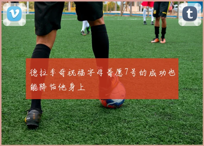 德拉季奇祝福字母哥愿7号的成功也能降临他身上