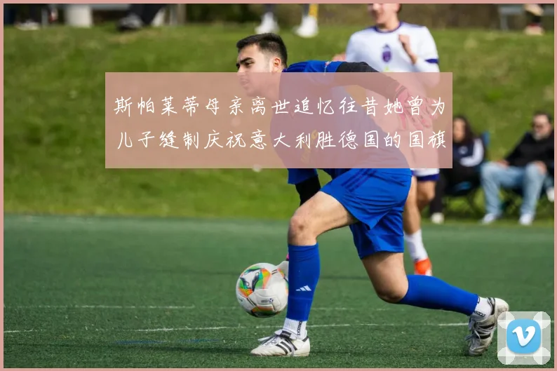 斯帕莱蒂母亲离世追忆往昔她曾为儿子缝制庆祝意大利胜德国的国旗
